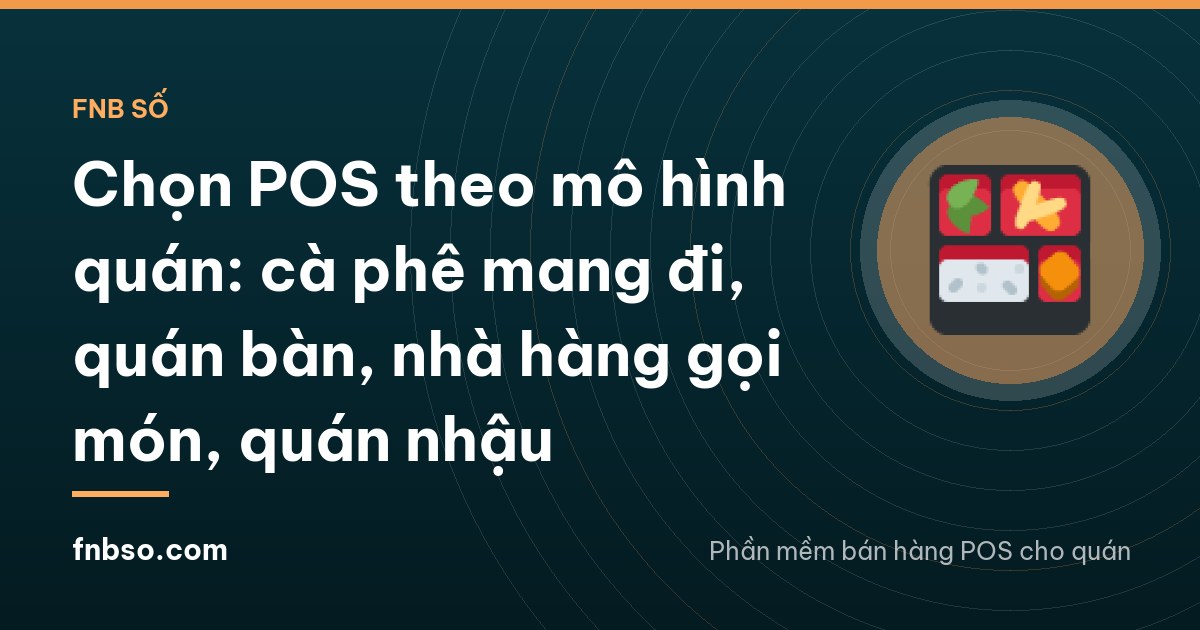 Chọn POS theo mô hình quán: cà phê mang đi, quán bàn, nhà hàng gọi món, quán nhậu